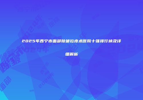 2025年西宁市面部除皱拉皮术医院十强排行榜及详细解析