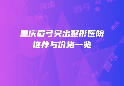 重庆眉弓突出整形医院推荐与价格一览