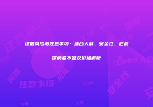 纹眉风险与注意事项：适合人群、安全性、疤痕体质者不宜及价格解析