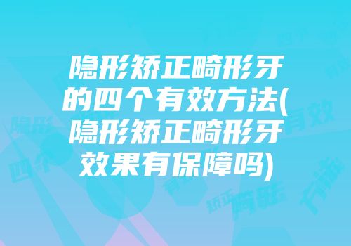 隐形矫正畸形牙的四个有效方法(隐形矫正畸形牙效果有保障吗)