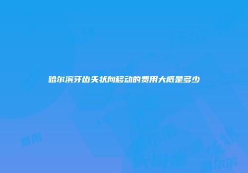 哈尔滨牙齿矢状向移动的费用大概是多少