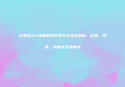 石家庄大V线面部提升美容手术全解析：价格、原理、恢复与注意事项