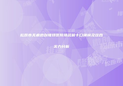 松原市无痕微创隆颏医院排名前十口碑榜及综合实力分析