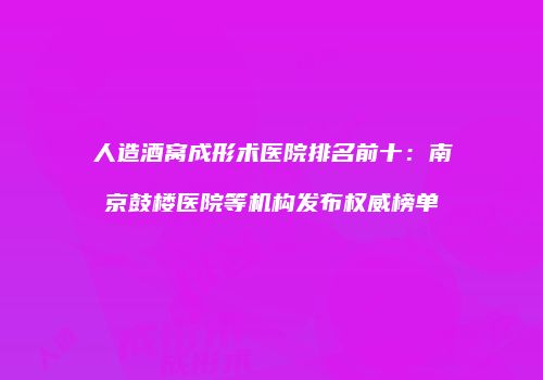 人造酒窝成形术医院排名前十：南京鼓楼医院等机构发布权威榜单