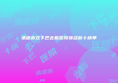 承德市双下巴去脂医院排名前十榜单