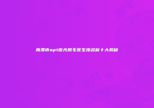 鹰潭市opt激光脱毛医生排名前十大揭秘