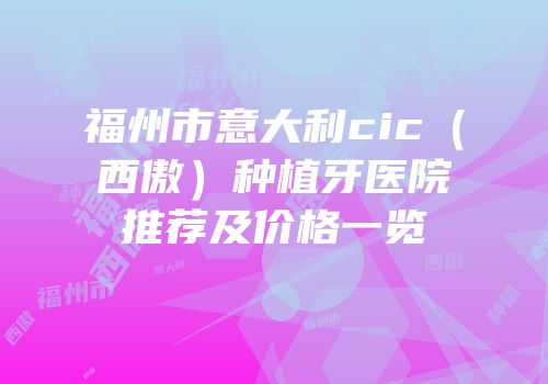 福州市意大利cic（西傲）种植牙医院推荐及价格一览