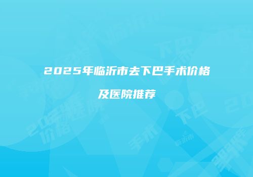 2025年临沂市去下巴手术价格及医院推荐