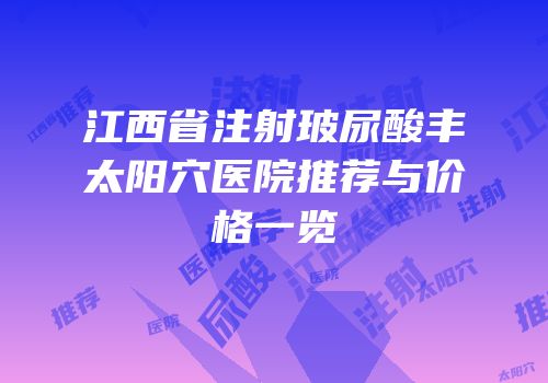 江西省注射玻尿酸丰太阳穴医院推荐与价格一览