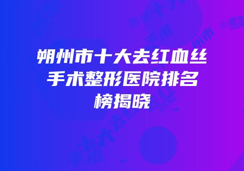 朔州市十大去红血丝手术整形医院排名榜揭晓