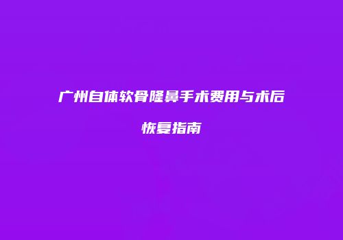广州自体软骨隆鼻手术费用与术后恢复指南