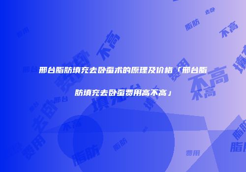 邢台脂肪填充去卧蚕术的原理及价格「邢台脂肪填充去卧蚕费用高不高」