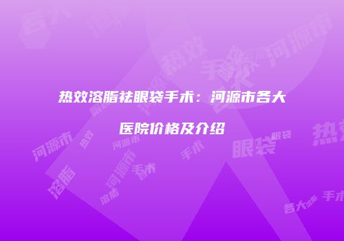 热效溶脂祛眼袋手术：河源市各大医院价格及介绍