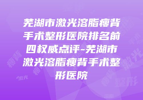 芜湖市激光溶脂瘦背手术整形医院排名前四权威点评-芜湖市激光溶脂瘦背手术整形医院