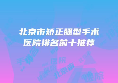 北京市矫正腿型手术医院排名前十推荐