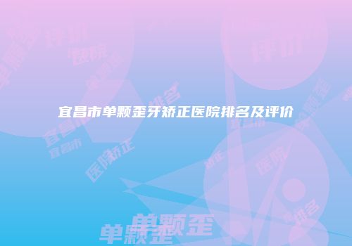 宜昌市单颗歪牙矫正医院排名及评价