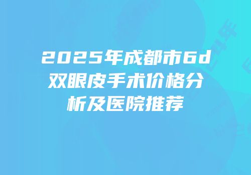 2025年成都市6d双眼皮手术价格分析及医院推荐