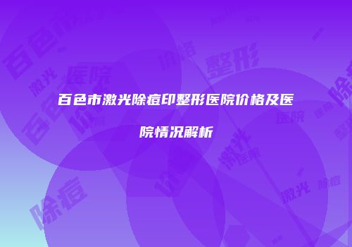 百色市激光除痘印整形医院价格及医院情况解析