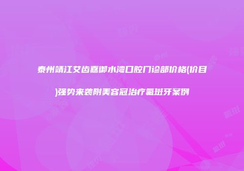 泰州靖江艾齿嘉御水湾口腔门诊部价格(价目)强势来袭附美容冠治疗氟斑牙案例