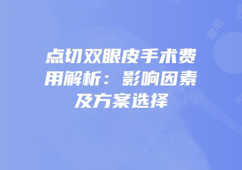 点切双眼皮手术费用解析：影响因素及方案选择