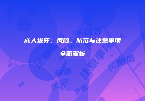 成人拔牙：风险、防范与注意事项全面解析