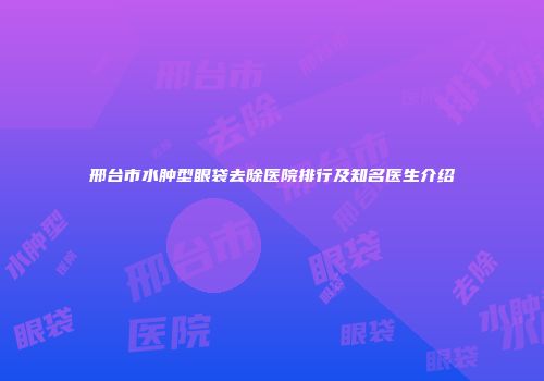 邢台市水肿型眼袋去除医院排行及知名医生介绍