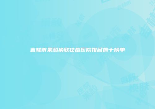吉林市果酸换肤祛痘医院排名前十榜单