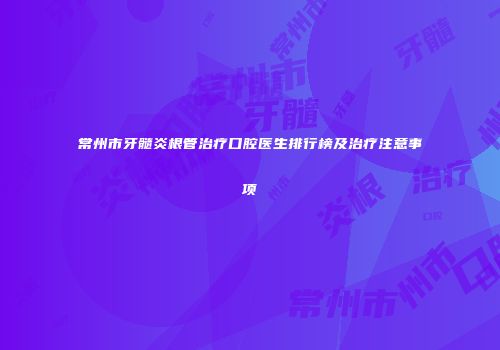 常州市牙髓炎根管治疗口腔医生排行榜及治疗注意事项