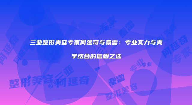 三亚整形美容专家何延奇与秦雷：专业实力与美学结合的信赖之选