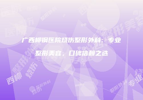 广西柳钢医院烧伤整形外科：专业整形美容，口碑信赖之选