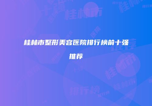 桂林市整形美容医院排行榜前十强推荐