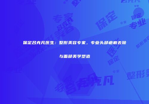 保定吕克凡医生：整形美容专家，专业头部疤痕去除与面部美学塑造
