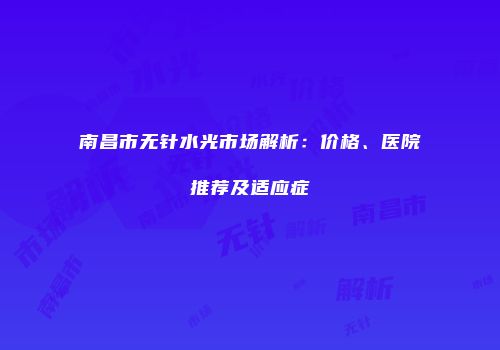 南昌市无针水光市场解析：价格、医院推荐及适应症