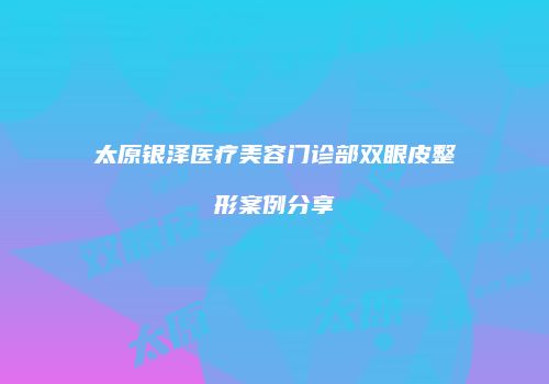 太原银泽医疗美容门诊部双眼皮整形案例分享