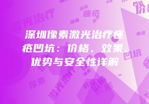 深圳像素激光治疗痤疮凹坑：价格、效果、优势与安全性详解