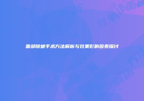 面部除皱手术方法解析与效果影响因素探讨