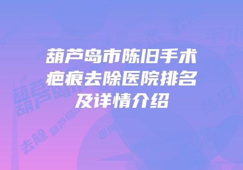 葫芦岛市陈旧手术疤痕去除医院排名及详情介绍