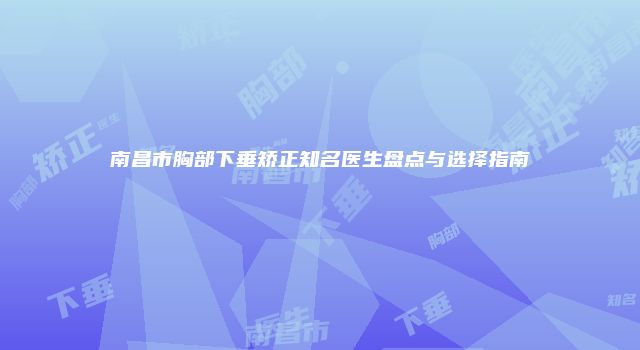 南昌市胸部下垂矫正知名医生盘点与选择指南