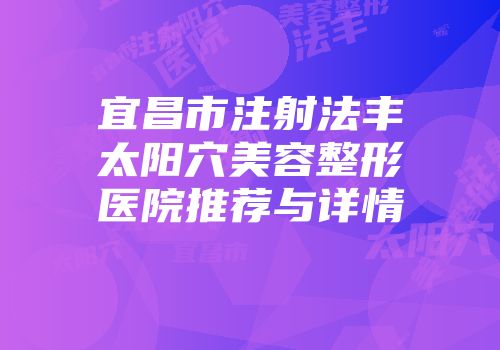 宜昌市注射法丰太阳穴美容整形医院推荐与详情