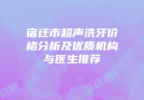 宿迁市超声洗牙价格分析及优质机构与医生推荐