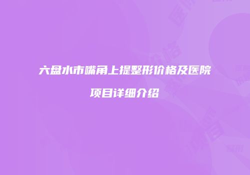 六盘水市嘴角上提整形价格及医院项目详细介绍
