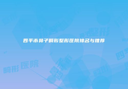 四平市鼻子畸形整形医院排名与推荐