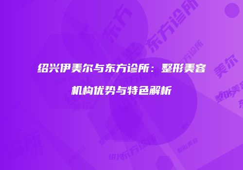 绍兴伊美尔与东方诊所：整形美容机构优势与特色解析