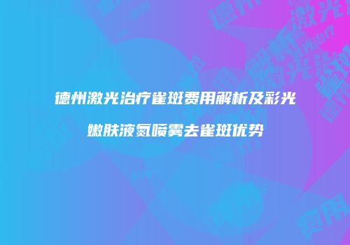 德州激光治疗雀斑费用解析及彩光嫩肤液氮喷雾去雀斑优势