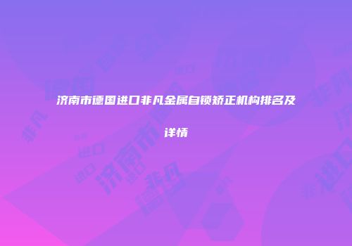 济南市德国进口非凡金属自锁矫正机构排名及详情