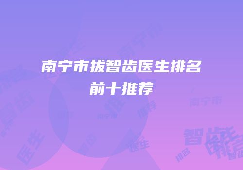 南宁市拔智齿医生排名前十推荐