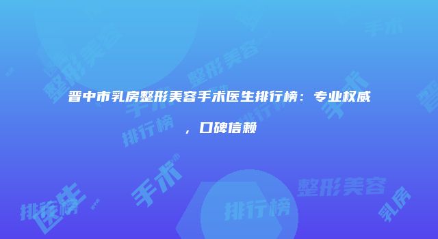 晋中市乳房整形美容手术医生排行榜：专业权威，口碑信赖