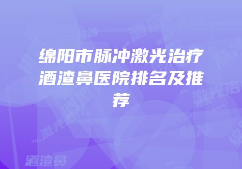绵阳市脉冲激光治疗酒渣鼻医院排名及推荐
