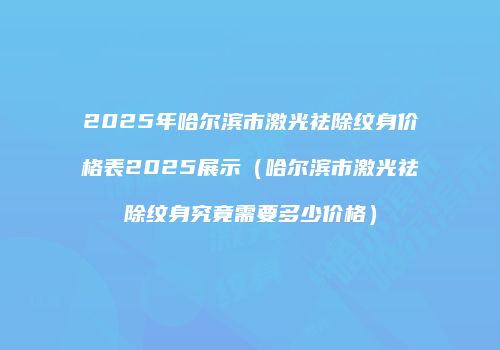 2025年哈尔滨市激光祛除纹身价格表2025展示（哈尔滨市激光祛除纹身究竟需要多少价格）