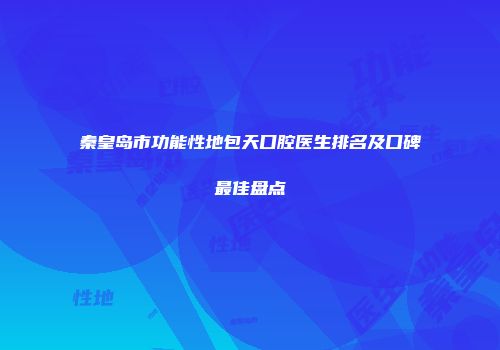 秦皇岛市功能性地包天口腔医生排名及口碑最佳盘点